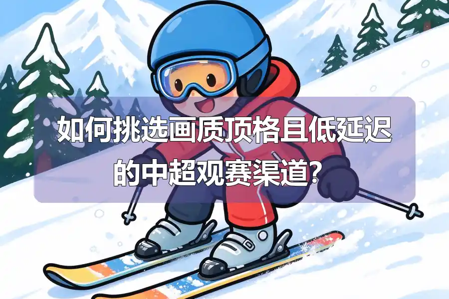 如何挑选画质顶格且低延迟的中超观赛渠道？